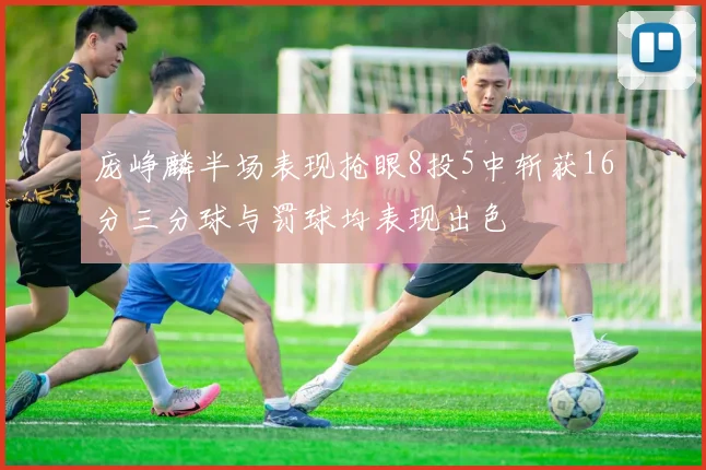 庞峥麟半场表现抢眼8投5中斩获16分三分球与罚球均表现出色