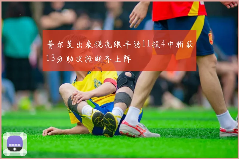 普尔复出表现亮眼半场11投4中斩获13分助攻抢断齐上阵