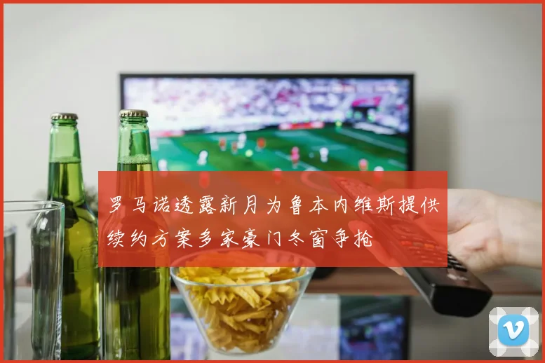 罗马诺透露新月为鲁本内维斯提供续约方案多家豪门冬窗争抢