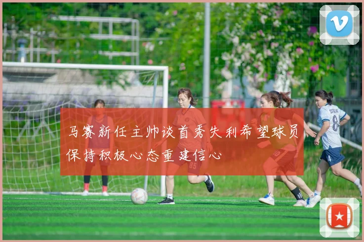 马赛新任主帅谈首秀失利希望球员保持积极心态重建信心