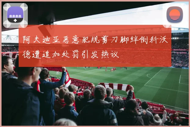 阿夫迪亚恶意犯规剪刀脚绊倒科沃德遭追加处罚引发热议