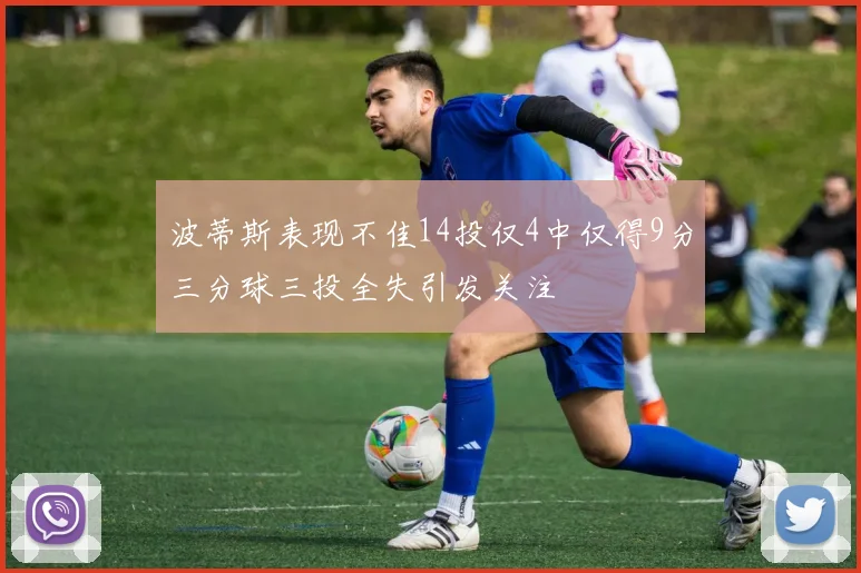 波蒂斯表现不佳14投仅4中仅得9分三分球三投全失引发关注