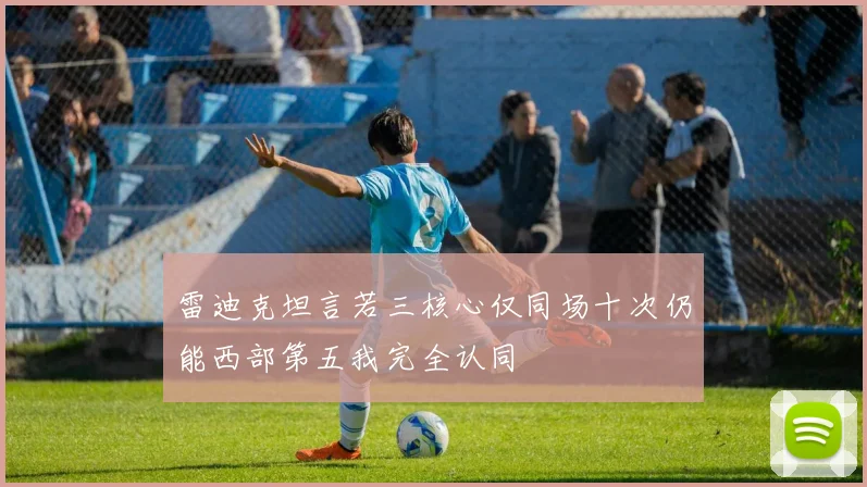 雷迪克坦言若三核心仅同场十次仍能西部第五我完全认同