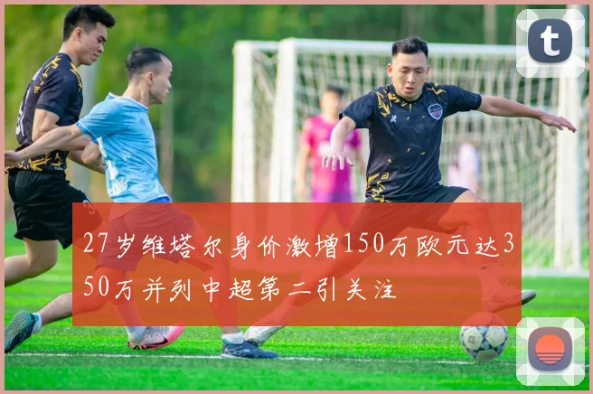 27岁维塔尔身价激增150万欧元达350万并列中超第二引关注