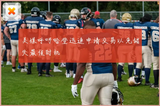 美媒呼吁哈登迅速申请交易以免错失最佳时机