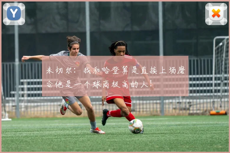 米切尔：我和哈登算是直接上场磨合他是一个球商极高的人！