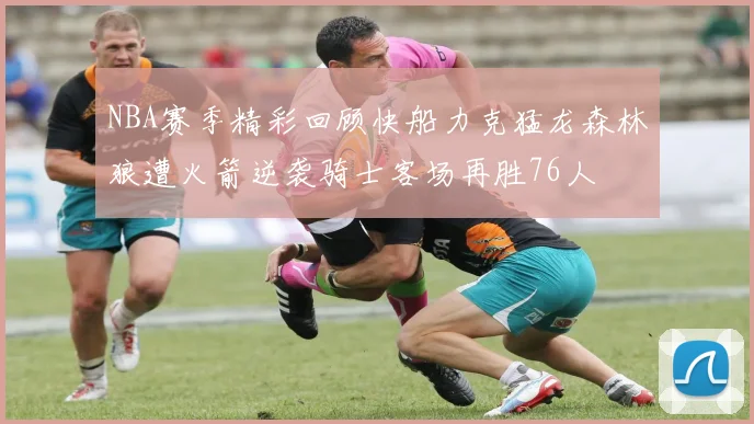 NBA赛季精彩回顾快船力克猛龙森林狼遭火箭逆袭骑士客场再胜76人