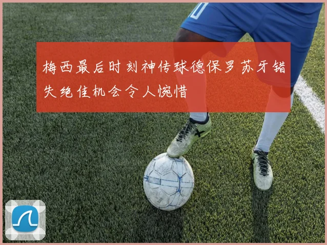 梅西最后时刻神传球德保罗苏牙错失绝佳机会令人惋惜