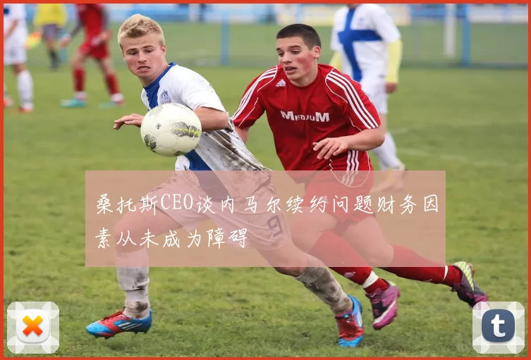 桑托斯CEO谈内马尔续约问题财务因素从未成为障碍