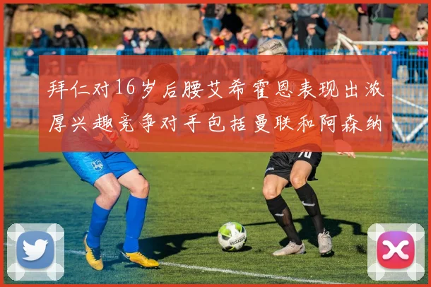 拜仁对16岁后腰艾希霍恩表现出浓厚兴趣竞争对手包括曼联和阿森纳