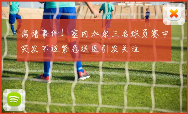 离谱事件！塞内加尔三名球员赛中突发不适紧急送医引发关注