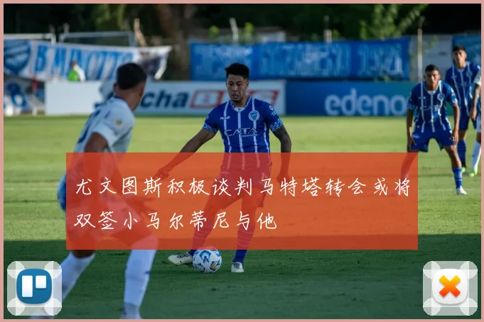 尤文图斯积极谈判马特塔转会或将双签小马尔蒂尼与他