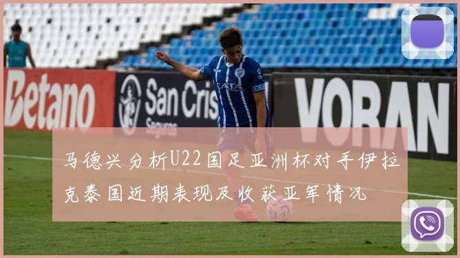 马德兴分析U22国足亚洲杯对手伊拉克泰国近期表现及收获亚军情况