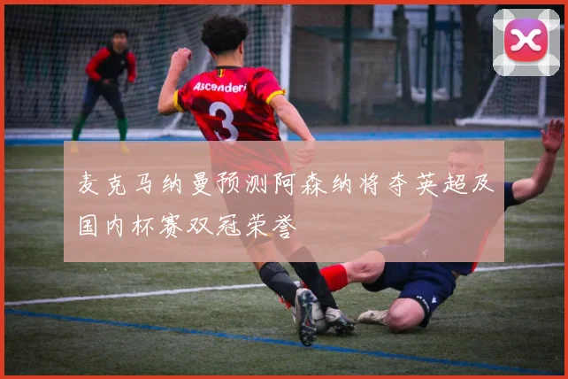 麦克马纳曼预测阿森纳将夺英超及国内杯赛双冠荣誉