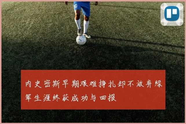 内史密斯早期艰难挣扎却不放弃绿军生涯终获成功与回报