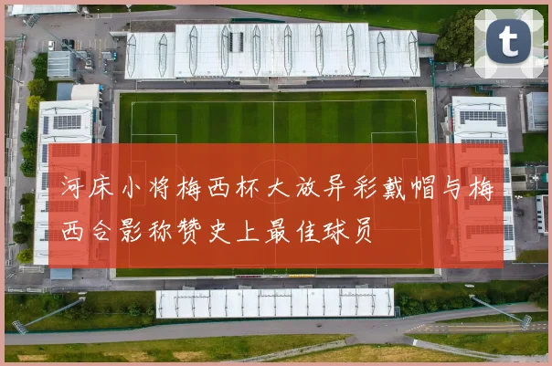 河床小将梅西杯大放异彩戴帽与梅西合影称赞史上最佳球员