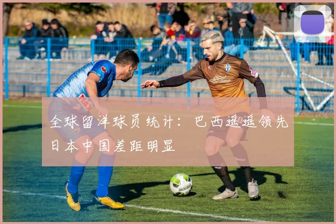 全球留洋球员统计：巴西遥遥领先日本中国差距明显