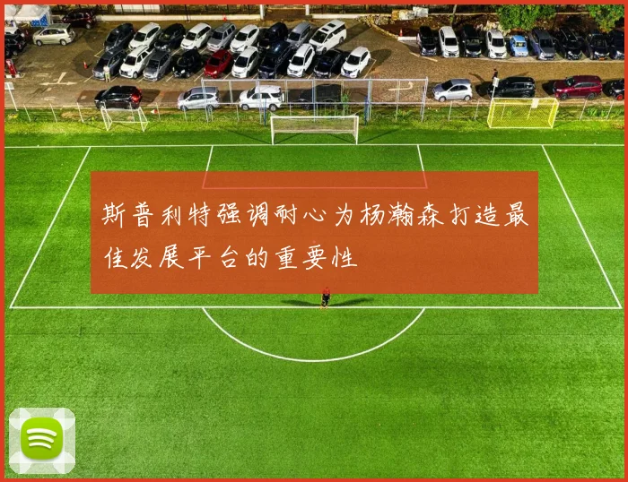 斯普利特强调耐心为杨瀚森打造最佳发展平台的重要性