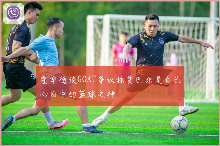 霍华德谈GOAT争议称贾巴尔是自己心目中的篮球之神