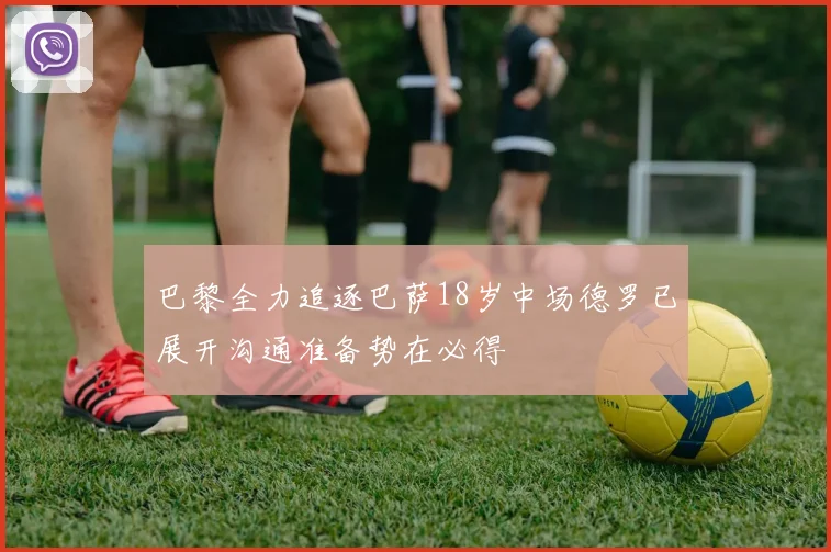 巴黎全力追逐巴萨18岁中场德罗已展开沟通准备势在必得