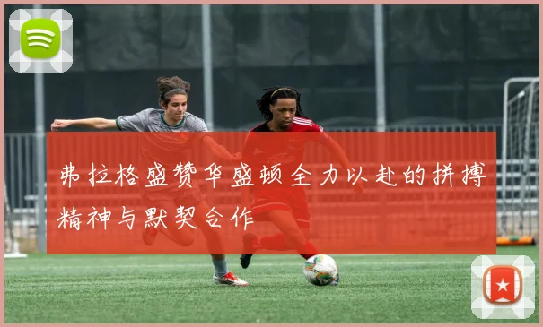 弗拉格盛赞华盛顿全力以赴的拼搏精神与默契合作