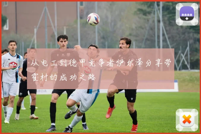 从电工到德甲竞争者伊尔泽分享带霍村的成功之路