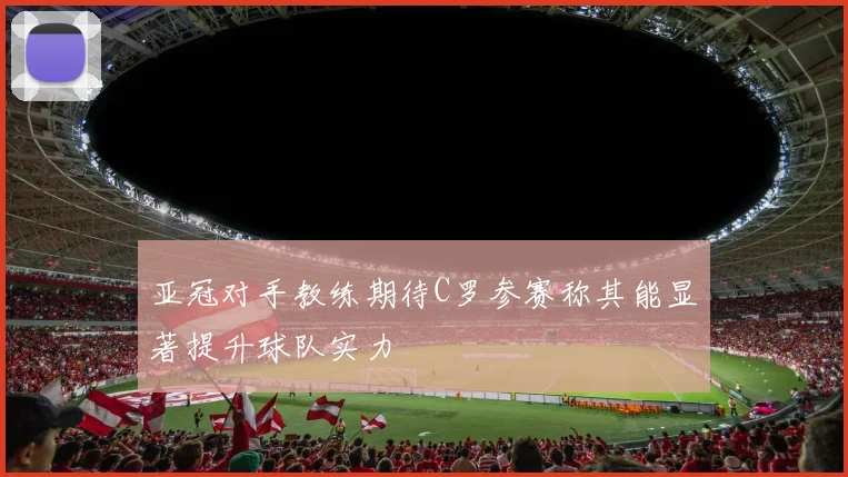 亚冠对手教练期待C罗参赛称其能显著提升球队实力