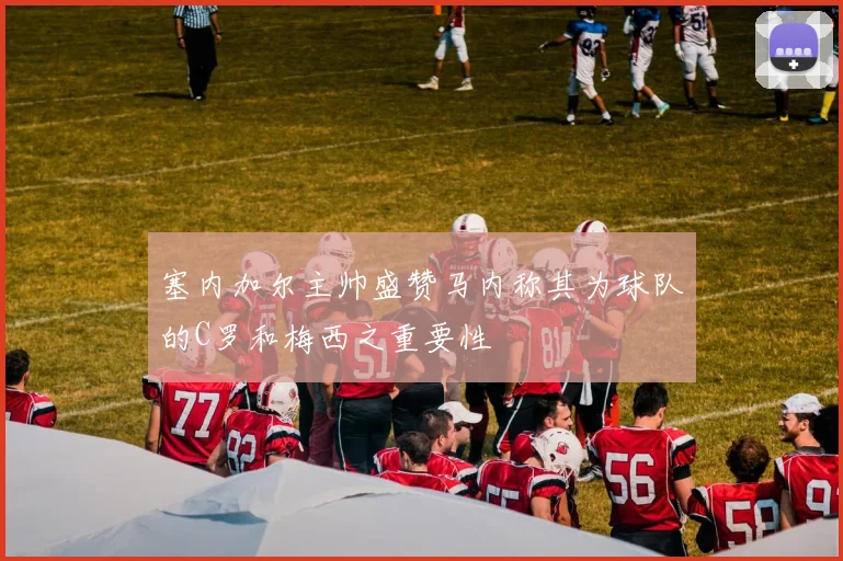 塞内加尔主帅盛赞马内称其为球队的C罗和梅西之重要性