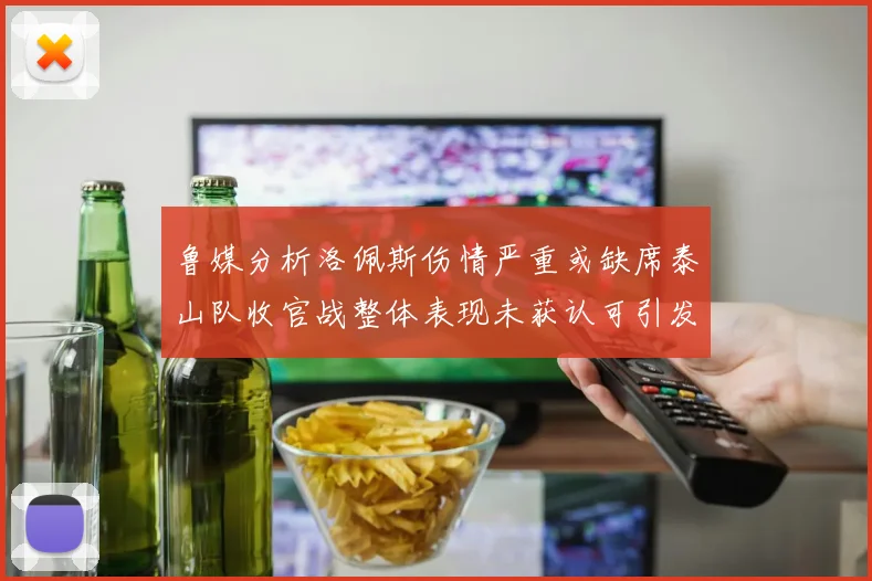 鲁媒分析洛佩斯伤情严重或缺席泰山队收官战整体表现未获认可引发关注