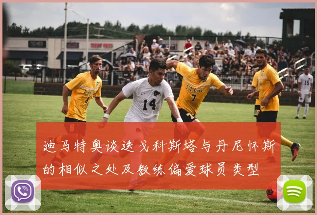 迪马特奥谈迭戈科斯塔与丹尼怀斯的相似之处及教练偏爱球员类型
