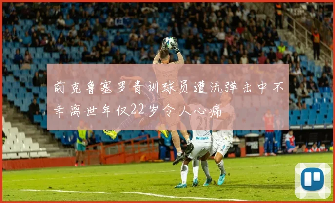 前克鲁塞罗青训球员遭流弹击中不幸离世年仅22岁令人心痛