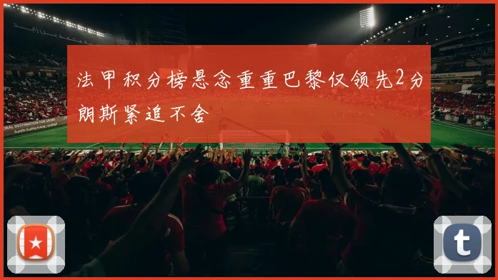 法甲积分榜悬念重重巴黎仅领先2分朗斯紧追不舍