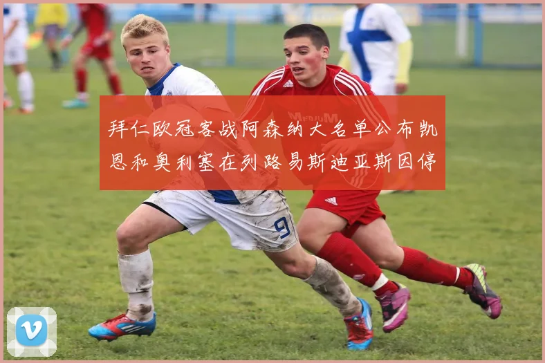 拜仁欧冠客战阿森纳大名单公布凯恩和奥利塞在列路易斯迪亚斯因停赛缺席