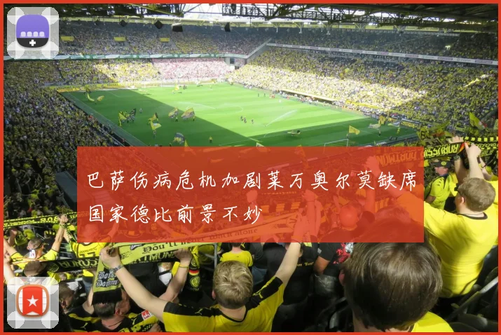巴萨伤病危机加剧莱万奥尔莫缺席国家德比前景不妙