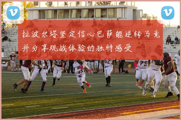 拉波尔塔坚定信心巴萨能逆转马竞并分享观战体验的独特感受