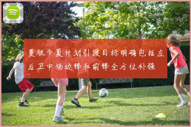 曼联今夏计划引援目标明确包括左后卫中场边锋和前锋全方位补强