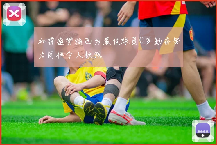 加雷盛赞梅西为最佳球员C罗勤奋努力同样令人钦佩