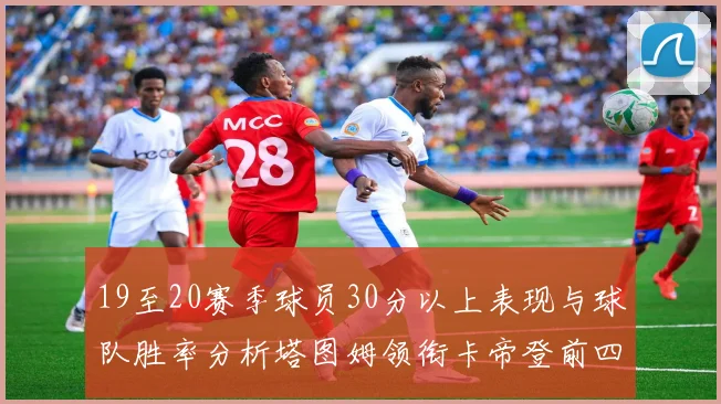19至20赛季球员30分以上表现与球队胜率分析塔图姆领衔卡帝登前四