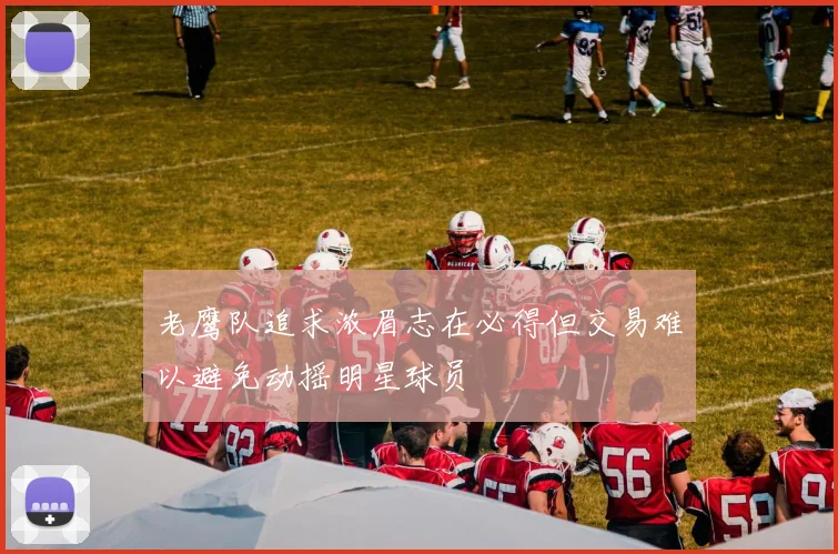 老鹰队追求浓眉志在必得但交易难以避免动摇明星球员