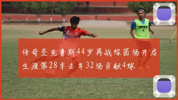 传奇圣克鲁斯44岁再战绿茵场开启生涯第28季去年32场贡献4球