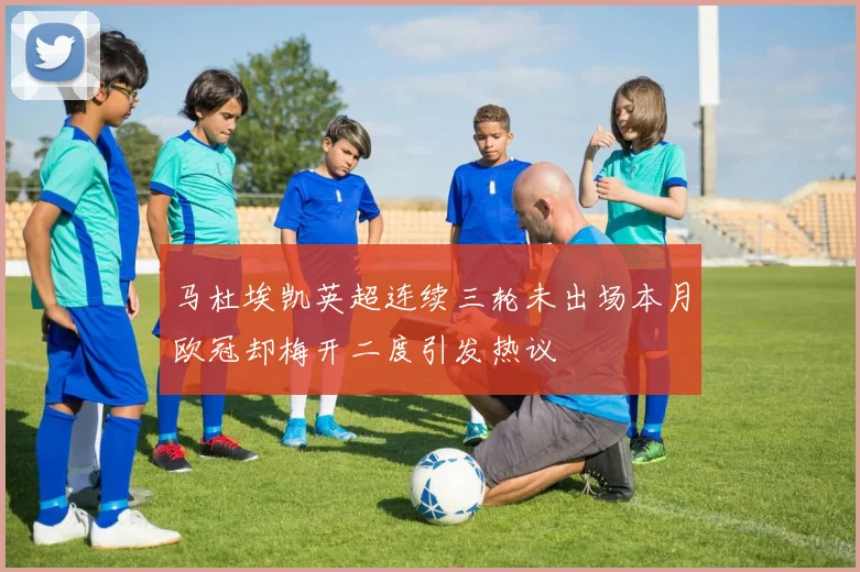 马杜埃凯英超连续三轮未出场本月欧冠却梅开二度引发热议