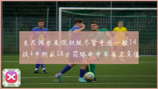 克尼佩尔表现积极尽管手感一般14投4中斩获18分罚球命中率高正负值显著提升