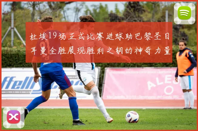 杜埃19场正式比赛进球助巴黎圣日耳曼全胜展现胜利之钥的神奇力量