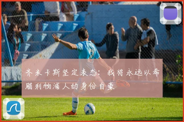 齐米卡斯坚定表态：我将永远以希腊利物浦人的身份自豪